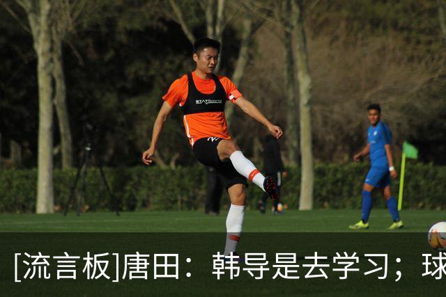 [流言板]唐田：韩导是去学习；球队是长期主义的理念不能做大调整